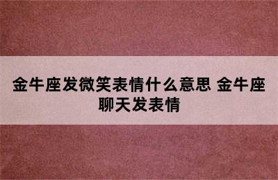 金牛座发微笑表情什么意思 金牛座聊天发表情